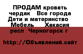 ПРОДАМ кровать чердак - Все города Дети и материнство » Мебель   . Хакасия респ.,Черногорск г.